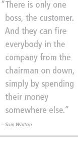There is only one boss, the customer. And they can fire everybody in the company from the chairman on down, simply by spending their money somewhere else. -- Sam Walton