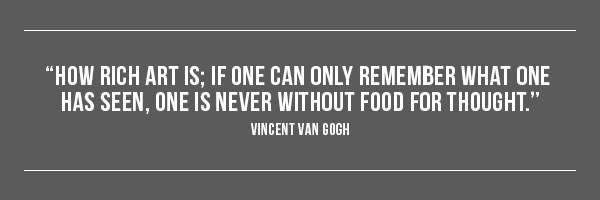 How rich art is; if one can only remember what one has seen, one is never without food for thought. --Vincent Van Gogh