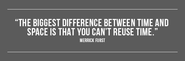 THE BIGGEST DIFFERENCE BETWEEN TIME AND SPACE IS THAT YOU CAN’T REUSE TIME. -MERRICK FURST