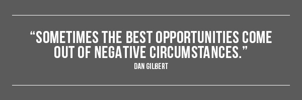 Sometimes the best opportunities come out of negative circumstances. -- Dan Gilbert